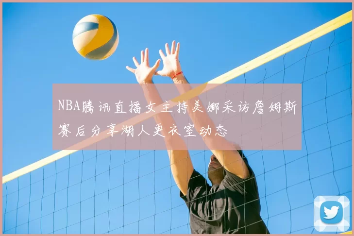 NBA腾讯直播女主持美娜采访詹姆斯赛后分享湖人更衣室动态