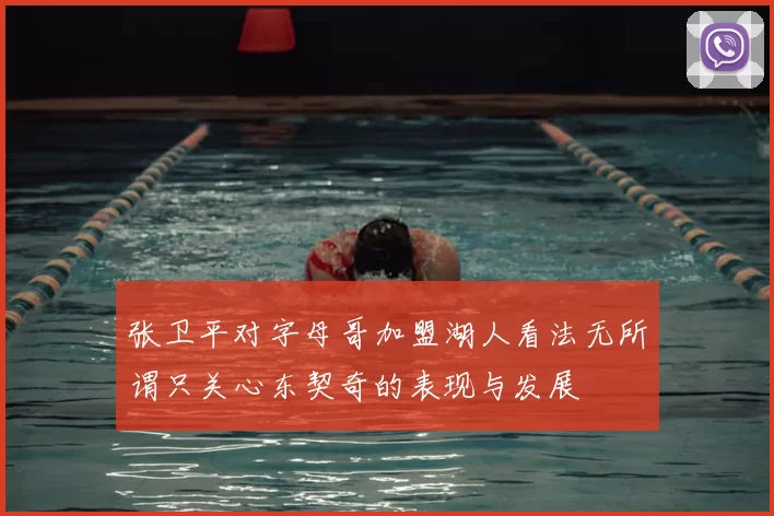 张卫平对字母哥加盟湖人看法无所谓只关心东契奇的表现与发展