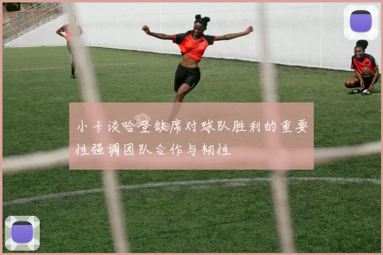 小卡谈哈登缺席对球队胜利的重要性强调团队合作与韧性