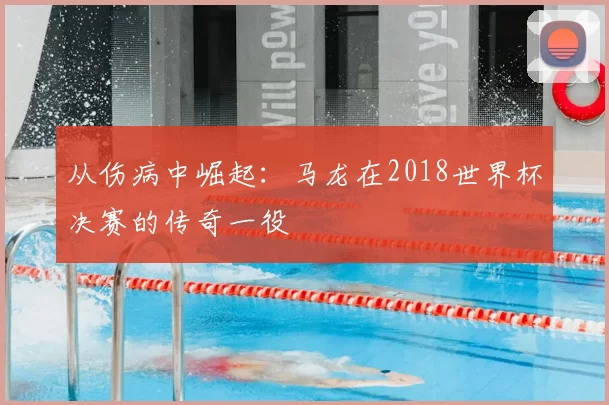 从伤病中崛起:马龙在2018世界杯决赛的传奇一役