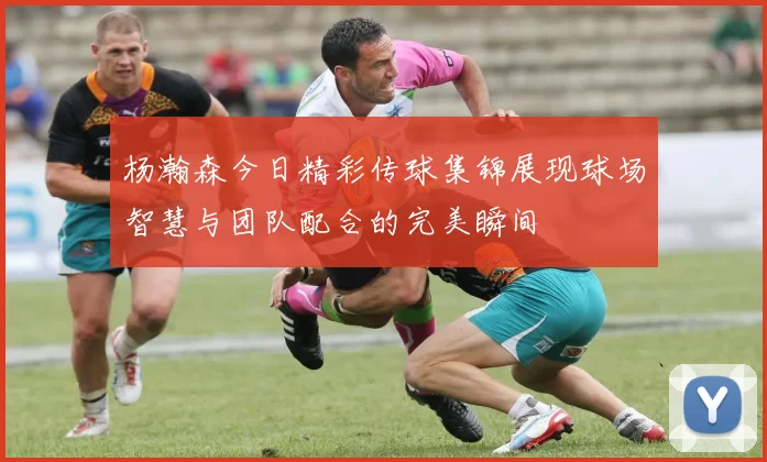 杨瀚森今日精彩传球集锦展现球场智慧与团队配合的完美瞬间