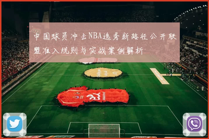 中国球员冲击NBA选秀新路径公开联盟准入规则与实战案例解析
