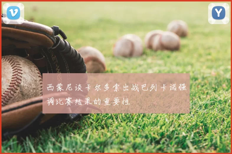 西蒙尼谈卡尔多索出战巴列卡诺强调比赛结果的重要性