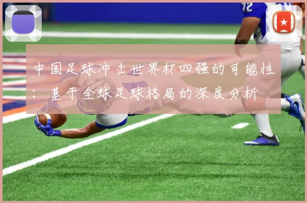 中国足球冲击世界杯四强的可能性:基于全球足球格局的深度分析