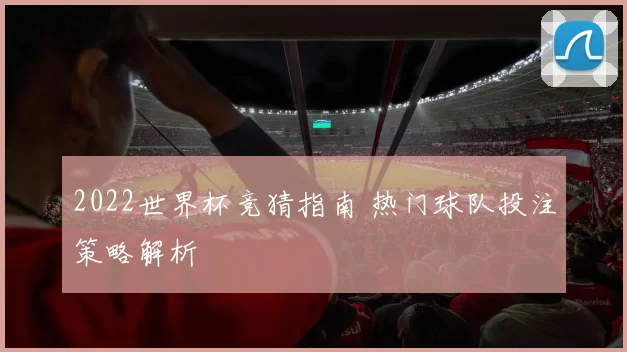 2022世界杯竞猜指南 热门球队投注策略解析