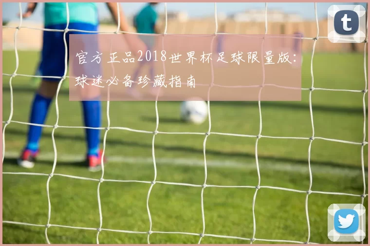 官方正品2018世界杯足球限量版:球迷必备珍藏指南