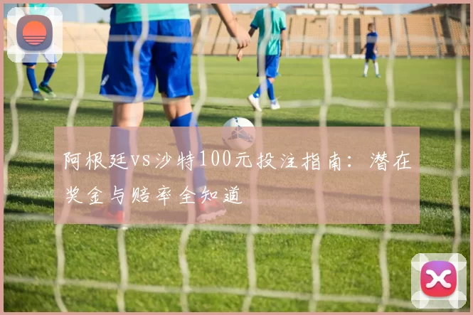 阿根廷vs沙特100元投注指南:潜在奖金与赔率全知道