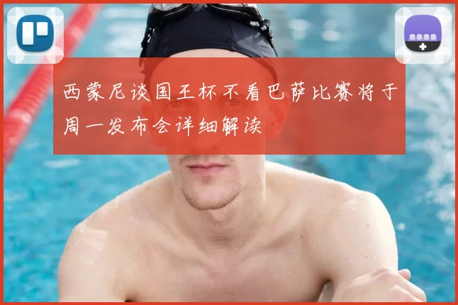 西蒙尼谈国王杯不看巴萨比赛将于周一发布会详细解读