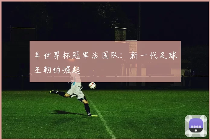 年世界杯冠军法国队:新一代足球王朝的崛起