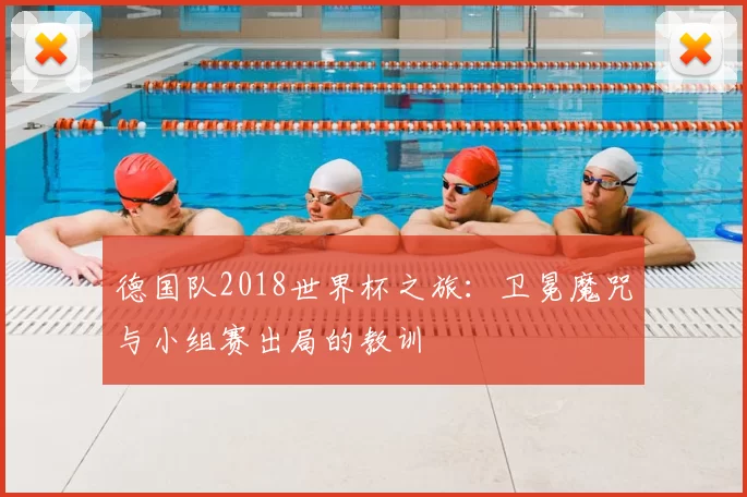 德国队2018世界杯之旅:卫冕魔咒与小组赛出局的教训