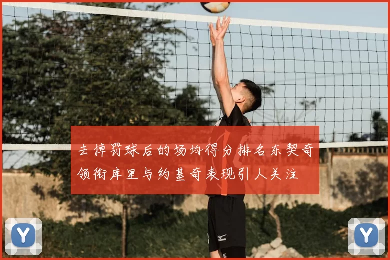 去掉罚球后的场均得分排名东契奇领衔库里与约基奇表现引人关注