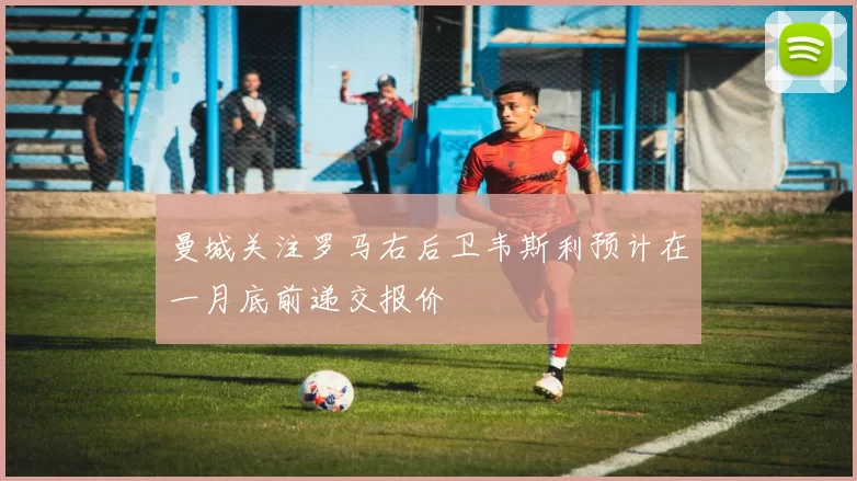 曼城关注罗马右后卫韦斯利预计在一月底前递交报价