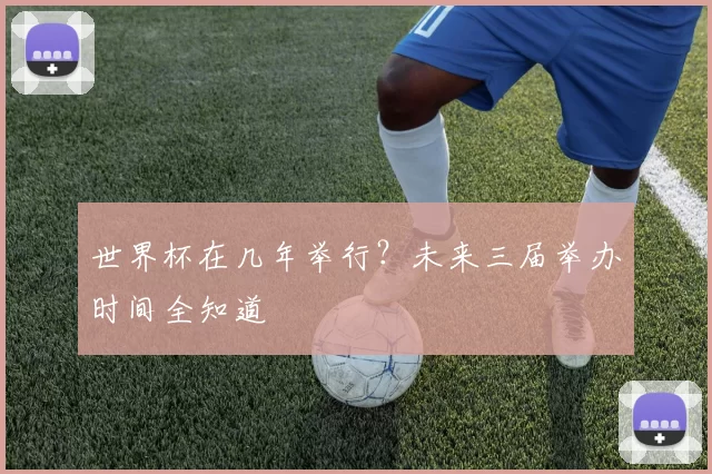 世界杯在几年举行?未来三届举办时间全知道
