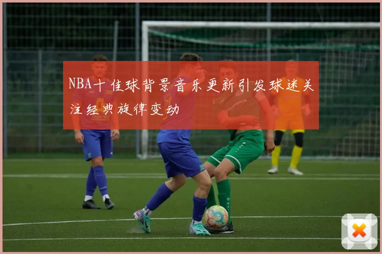 NBA十佳球背景音乐更新引发球迷关注经典旋律变动