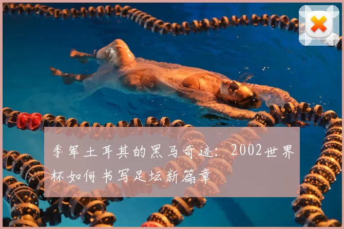 季军土耳其的黑马奇迹：2002世界杯如何书写足坛新篇章