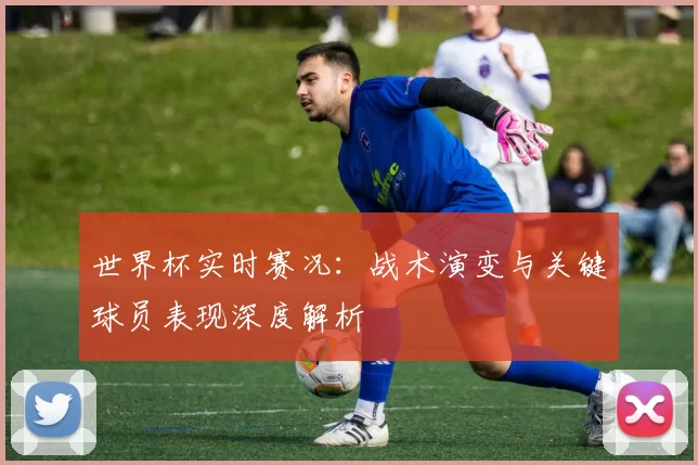世界杯实时赛况:战术演变与关键球员表现深度解析