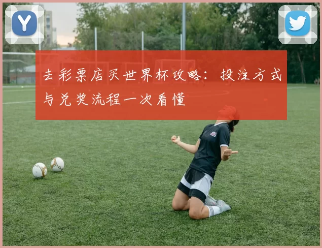 去彩票店买世界杯攻略:投注方式与兑奖流程一次看懂