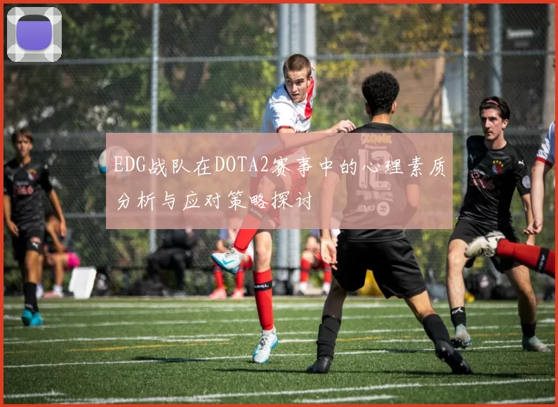 EDG战队在DOTA2赛事中的心理素质分析与应对策略探讨