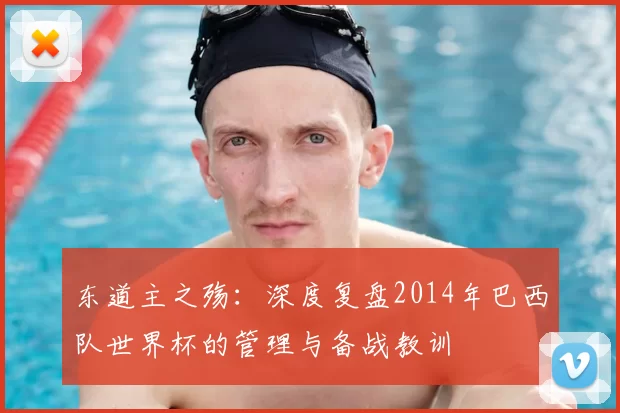 东道主之殇:深度复盘2014年巴西队世界杯的管理与备战教训