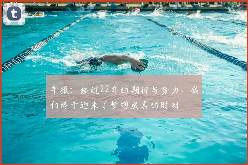 早报:经过22年的期待与努力,我们终于迎来了梦想成真的时刻