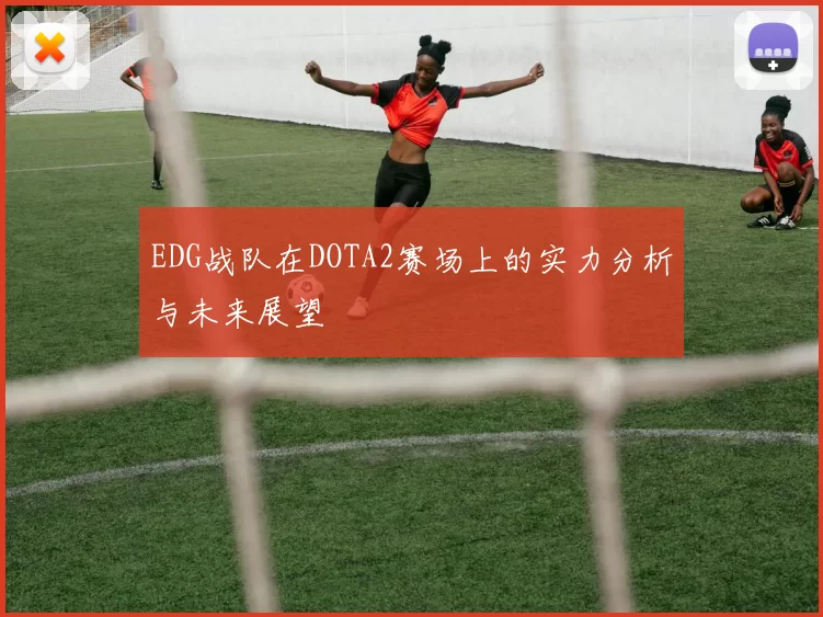 EDG战队在DOTA2赛场上的实力分析与未来展望