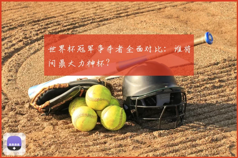 世界杯冠军争夺者全面对比:谁将问鼎大力神杯?