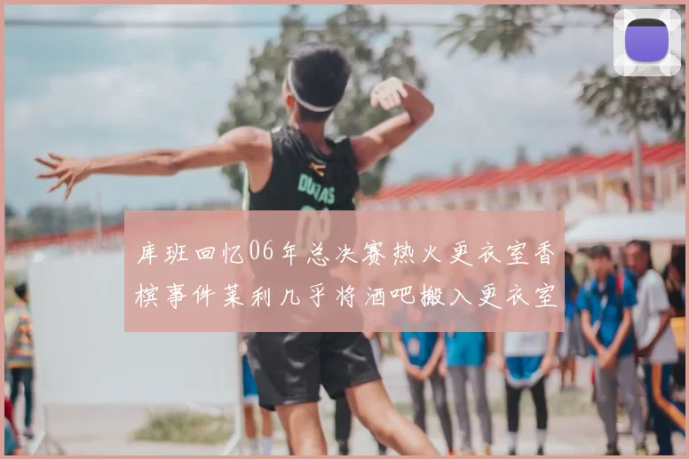 库班回忆06年总决赛热火更衣室香槟事件莱利几乎将酒吧搬入更衣室