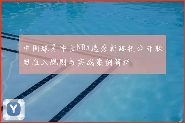中国球员冲击NBA选秀新路径公开联盟准入规则与实战案例解析