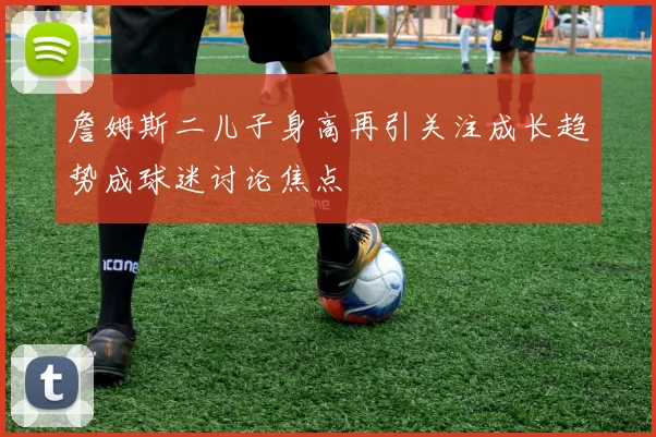 詹姆斯二儿子身高再引关注成长趋势成球迷讨论焦点
