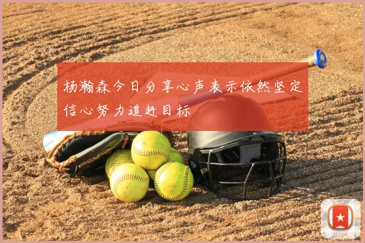 杨瀚森今日分享心声表示依然坚定信心努力追赶目标