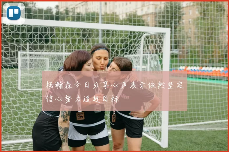杨瀚森今日分享心声表示依然坚定信心努力追赶目标