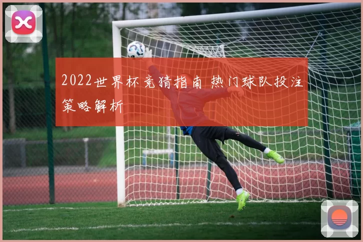 2022世界杯竞猜指南 热门球队投注策略解析