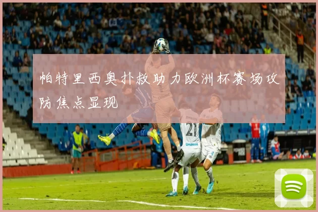 帕特里西奥扑救助力欧洲杯赛场攻防焦点显现