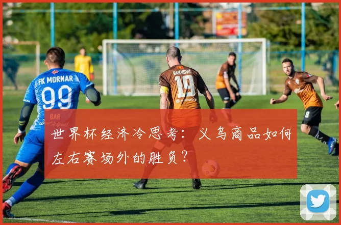 世界杯经济冷思考:义乌商品如何左右赛场外的胜负?