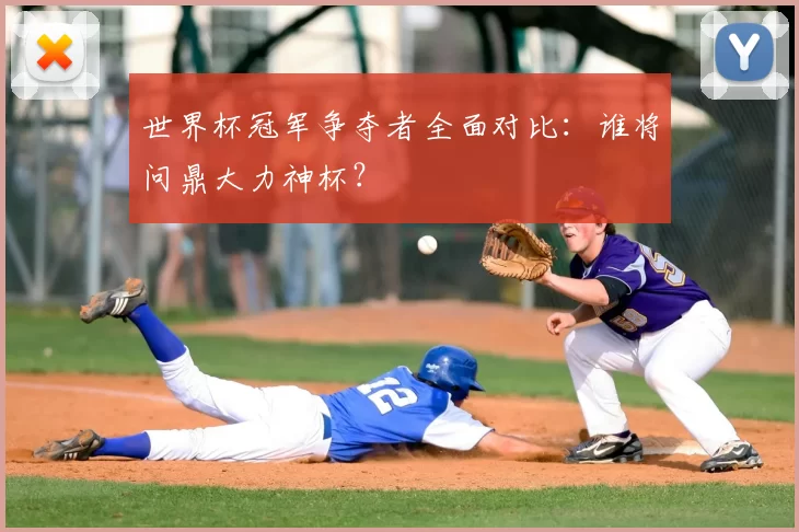 世界杯冠军争夺者全面对比：谁将问鼎大力神杯？