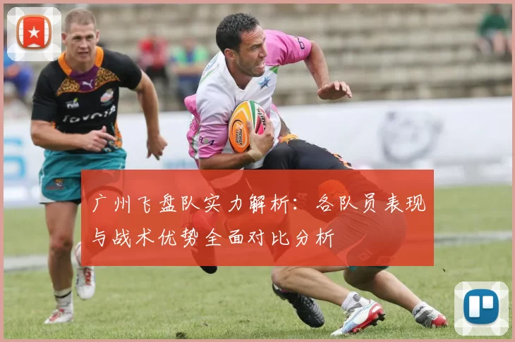 广州飞盘队实力解析:各队员表现与战术优势全面对比分析