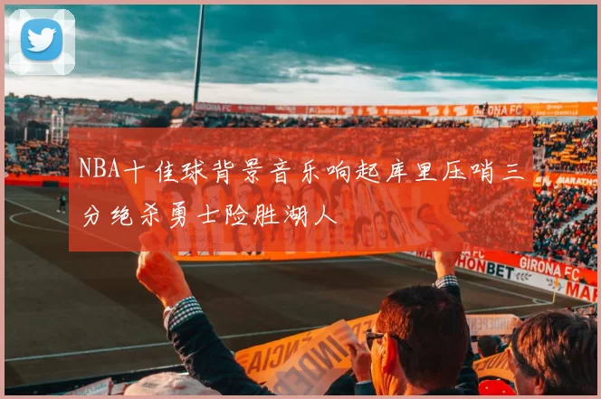 NBA十佳球背景音乐响起库里压哨三分绝杀勇士险胜湖人