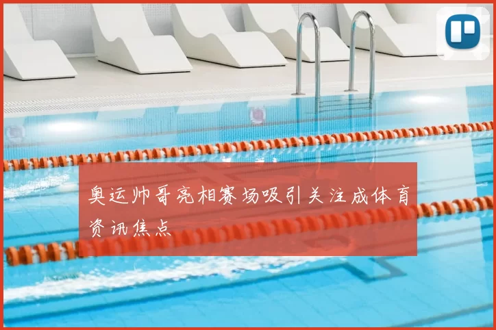 奥运帅哥亮相赛场吸引关注成体育资讯焦点