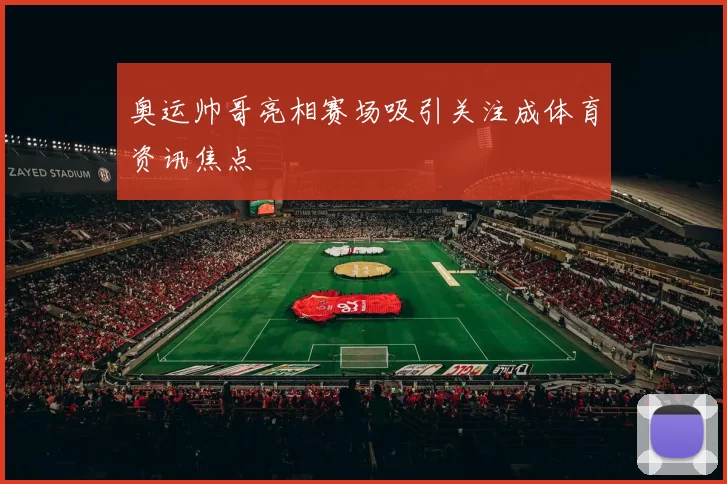奥运帅哥亮相赛场吸引关注成体育资讯焦点