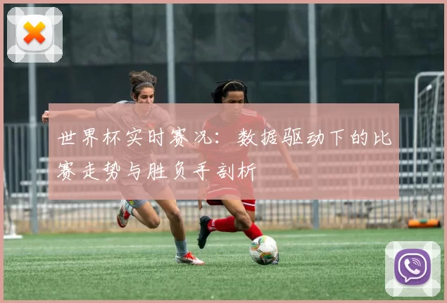 世界杯实时赛况：数据驱动下的比赛走势与胜负手剖析