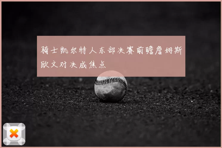 骑士凯尔特人东部决赛前瞻詹姆斯欧文对决成焦点