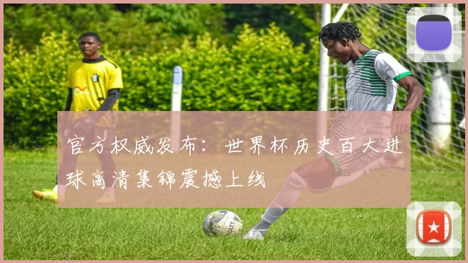 官方权威发布:世界杯历史百大进球高清集锦震撼上线