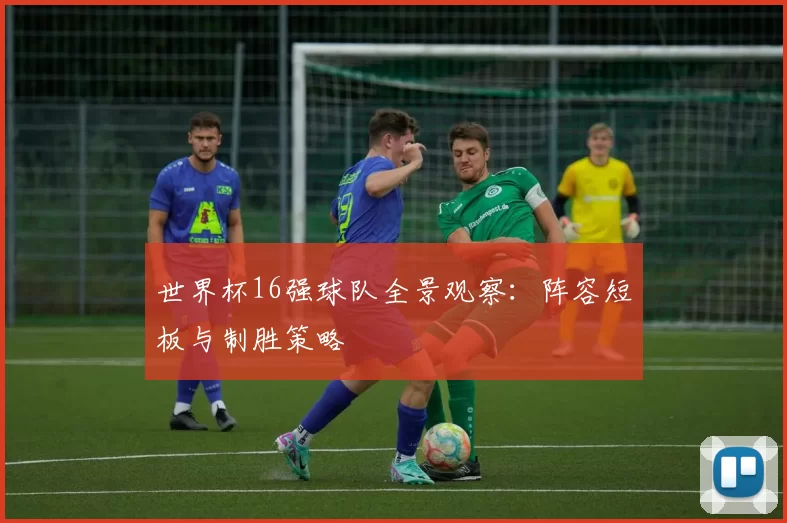 世界杯16强球队全景观察:阵容短板与制胜策略
