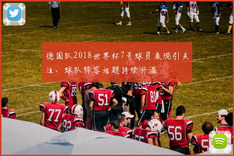 德国队2018世界杯7号球员表现引关注,球队阵容话题持续升温