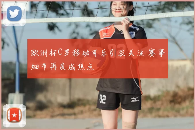 欧洲杯C罗移动可乐引发关注 赛事细节再度成焦点