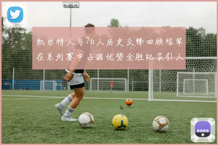 凯尔特人与76人历史交锋回顾绿军在系列赛中占据优势全胜纪录引人关注