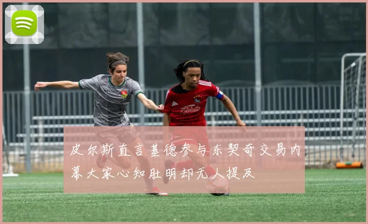 皮尔斯直言基德参与东契奇交易内幕大家心知肚明却无人提及