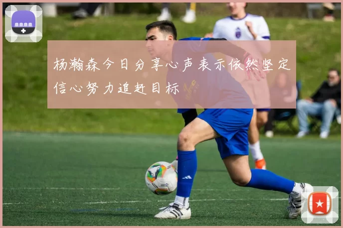杨瀚森今日分享心声表示依然坚定信心努力追赶目标
