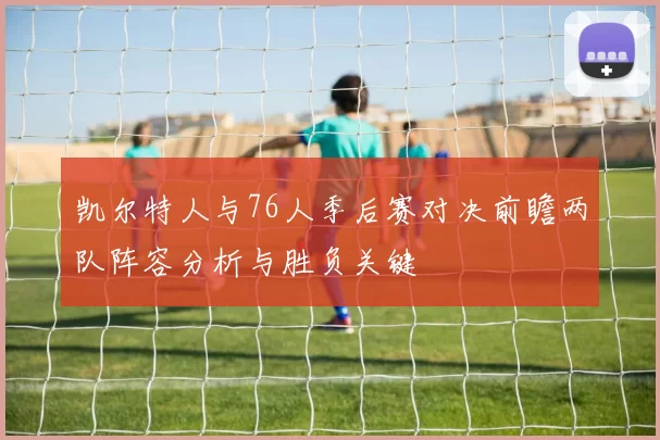 凯尔特人与76人季后赛对决前瞻两队阵容分析与胜负关键