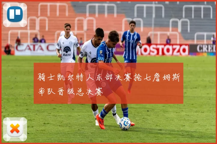 骑士凯尔特人东部决赛抢七詹姆斯率队晋级总决赛